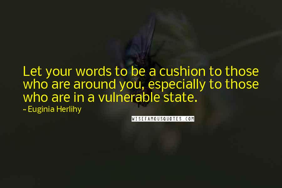 Euginia Herlihy Quotes: Let your words to be a cushion to those who are around you, especially to those who are in a vulnerable state.