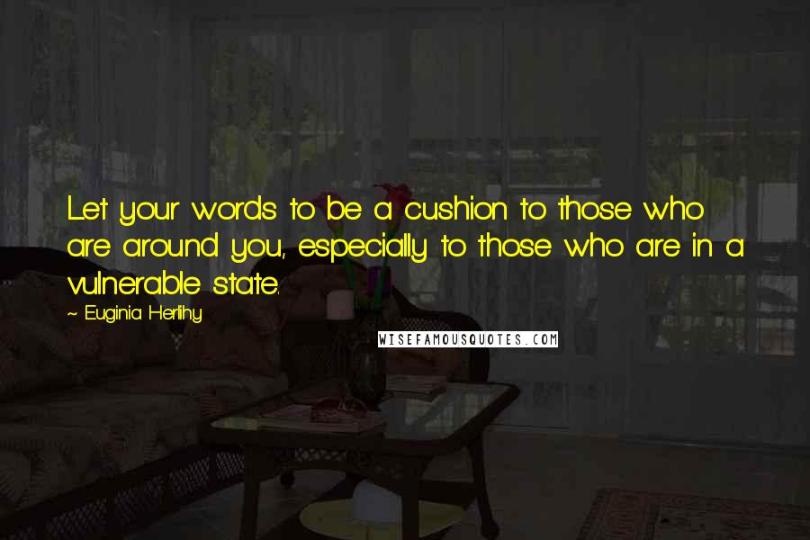 Euginia Herlihy Quotes: Let your words to be a cushion to those who are around you, especially to those who are in a vulnerable state.