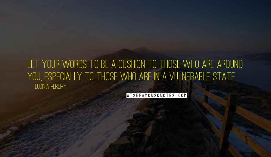 Euginia Herlihy Quotes: Let your words to be a cushion to those who are around you, especially to those who are in a vulnerable state.