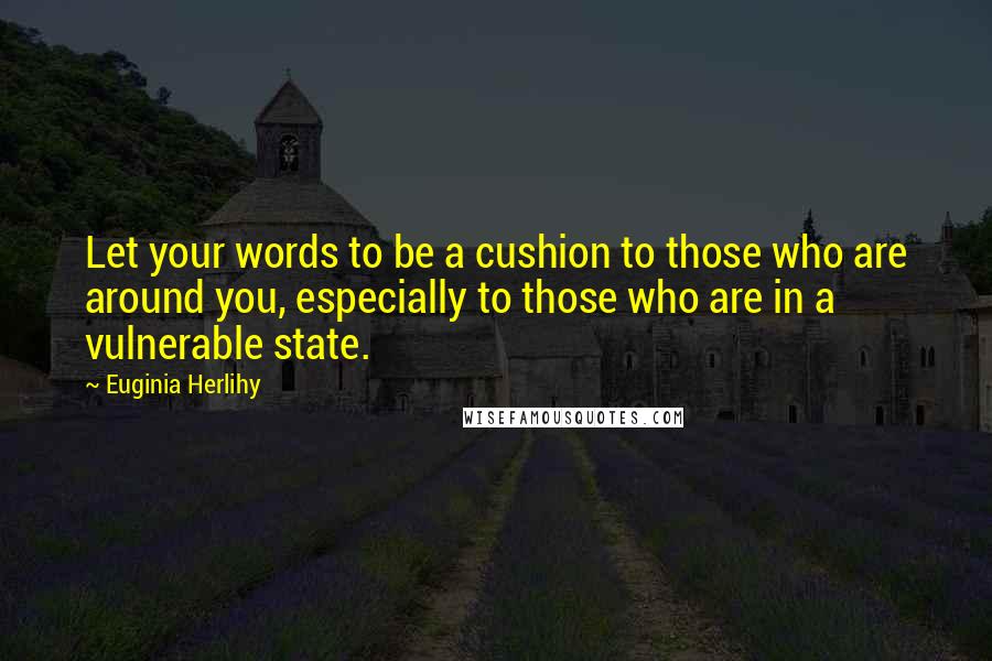 Euginia Herlihy Quotes: Let your words to be a cushion to those who are around you, especially to those who are in a vulnerable state.