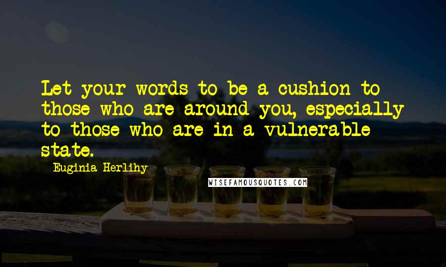 Euginia Herlihy Quotes: Let your words to be a cushion to those who are around you, especially to those who are in a vulnerable state.