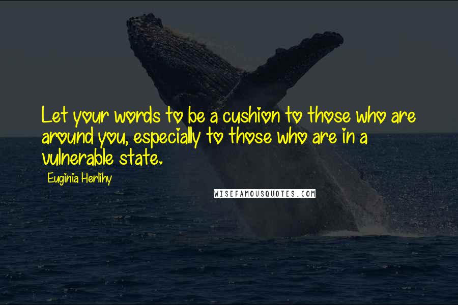 Euginia Herlihy Quotes: Let your words to be a cushion to those who are around you, especially to those who are in a vulnerable state.