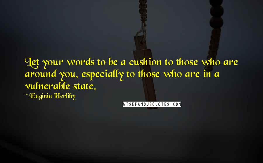 Euginia Herlihy Quotes: Let your words to be a cushion to those who are around you, especially to those who are in a vulnerable state.