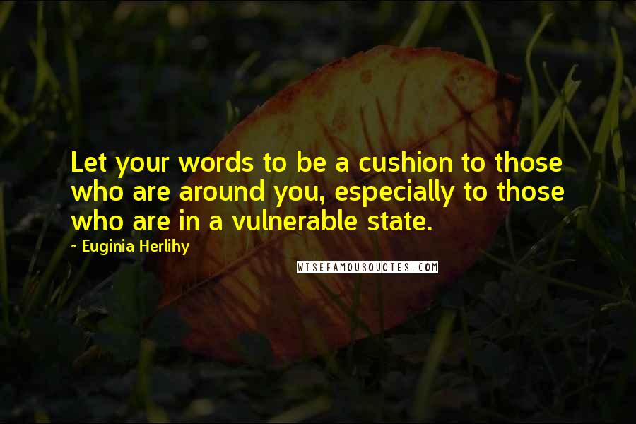 Euginia Herlihy Quotes: Let your words to be a cushion to those who are around you, especially to those who are in a vulnerable state.