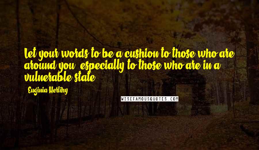 Euginia Herlihy Quotes: Let your words to be a cushion to those who are around you, especially to those who are in a vulnerable state.