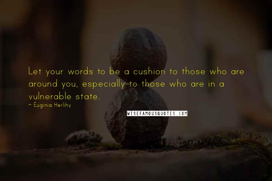 Euginia Herlihy Quotes: Let your words to be a cushion to those who are around you, especially to those who are in a vulnerable state.