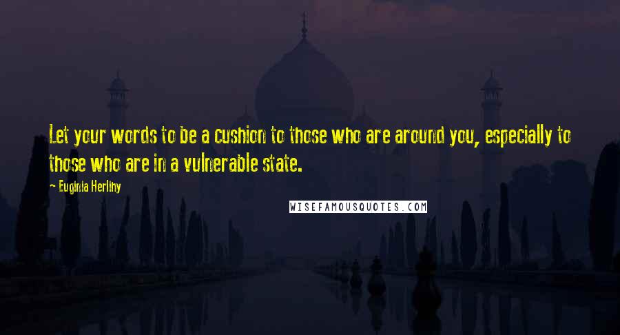 Euginia Herlihy Quotes: Let your words to be a cushion to those who are around you, especially to those who are in a vulnerable state.