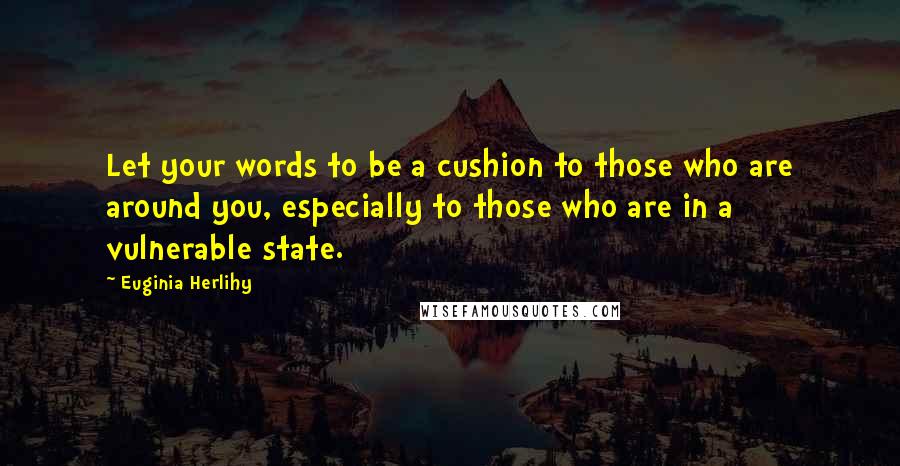 Euginia Herlihy Quotes: Let your words to be a cushion to those who are around you, especially to those who are in a vulnerable state.