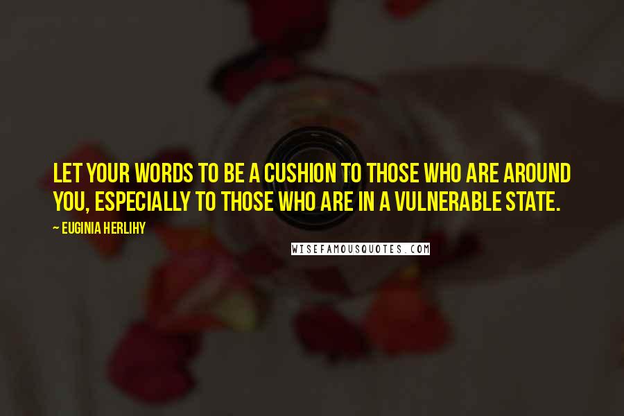 Euginia Herlihy Quotes: Let your words to be a cushion to those who are around you, especially to those who are in a vulnerable state.