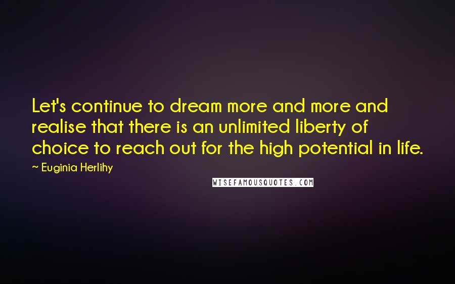 Euginia Herlihy Quotes: Let's continue to dream more and more and realise that there is an unlimited liberty of choice to reach out for the high potential in life.