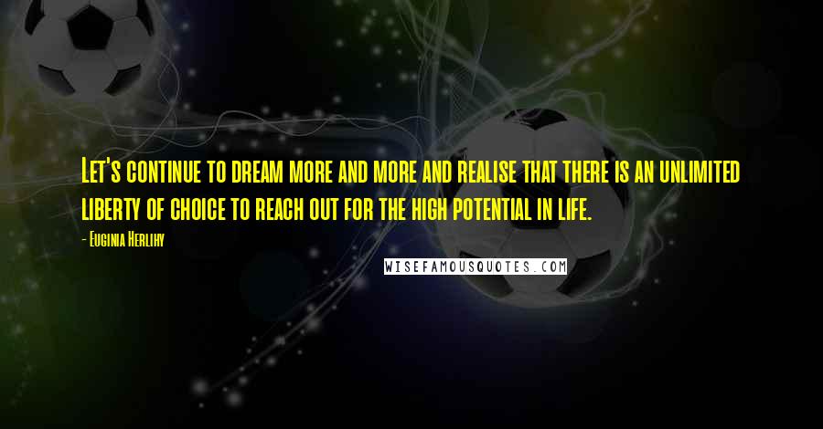 Euginia Herlihy Quotes: Let's continue to dream more and more and realise that there is an unlimited liberty of choice to reach out for the high potential in life.