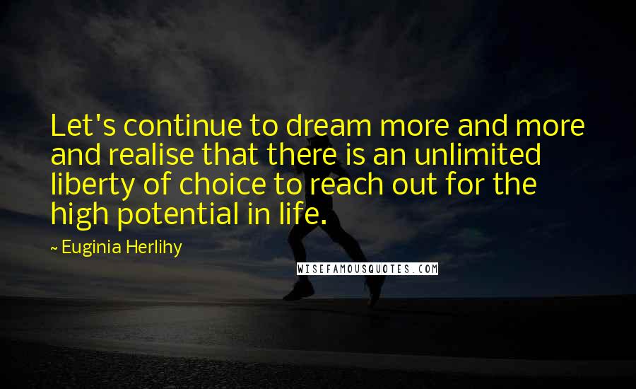 Euginia Herlihy Quotes: Let's continue to dream more and more and realise that there is an unlimited liberty of choice to reach out for the high potential in life.