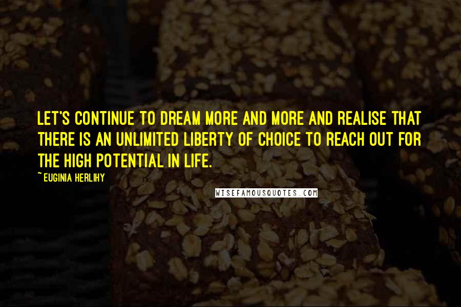 Euginia Herlihy Quotes: Let's continue to dream more and more and realise that there is an unlimited liberty of choice to reach out for the high potential in life.