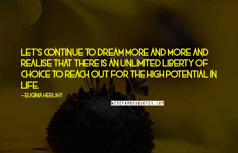 Euginia Herlihy Quotes: Let's continue to dream more and more and realise that there is an unlimited liberty of choice to reach out for the high potential in life.