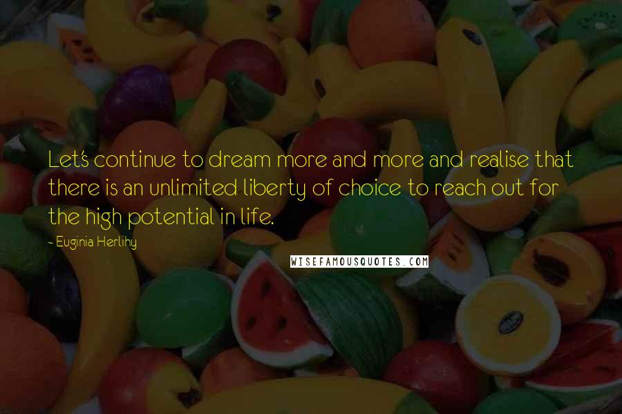 Euginia Herlihy Quotes: Let's continue to dream more and more and realise that there is an unlimited liberty of choice to reach out for the high potential in life.