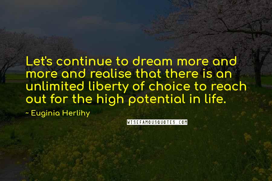 Euginia Herlihy Quotes: Let's continue to dream more and more and realise that there is an unlimited liberty of choice to reach out for the high potential in life.