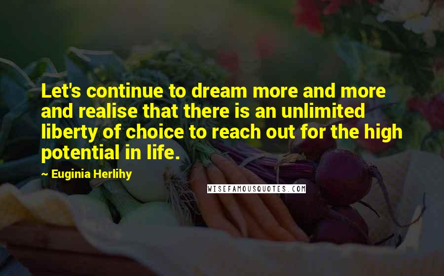 Euginia Herlihy Quotes: Let's continue to dream more and more and realise that there is an unlimited liberty of choice to reach out for the high potential in life.