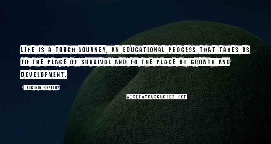 Euginia Herlihy Quotes: Life is a tough journey, an educational process that takes us to the place of survival and to the place of growth and development.