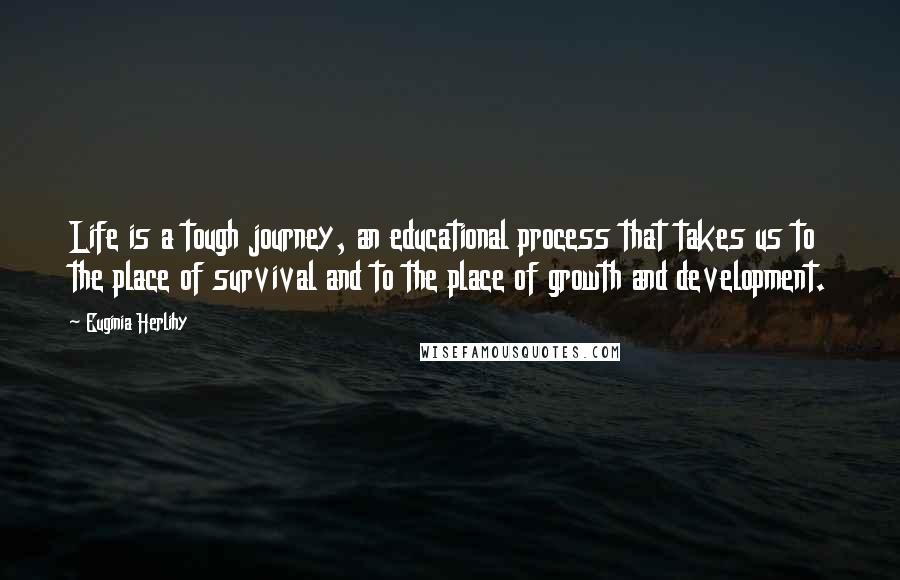 Euginia Herlihy Quotes: Life is a tough journey, an educational process that takes us to the place of survival and to the place of growth and development.