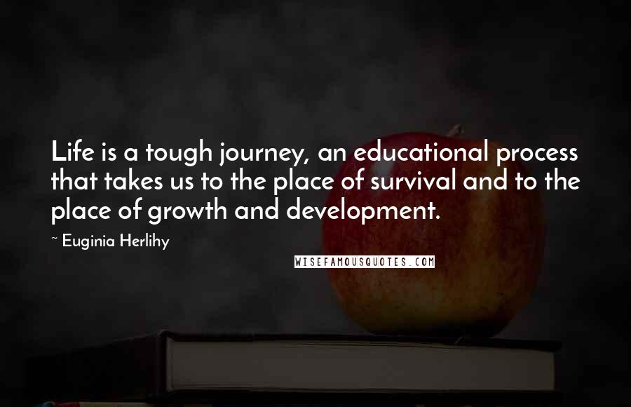 Euginia Herlihy Quotes: Life is a tough journey, an educational process that takes us to the place of survival and to the place of growth and development.