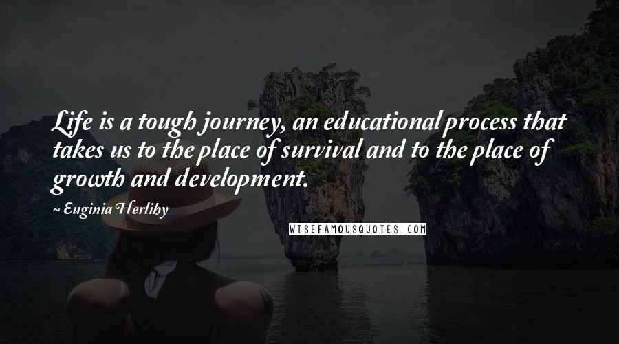 Euginia Herlihy Quotes: Life is a tough journey, an educational process that takes us to the place of survival and to the place of growth and development.