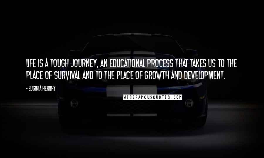 Euginia Herlihy Quotes: Life is a tough journey, an educational process that takes us to the place of survival and to the place of growth and development.
