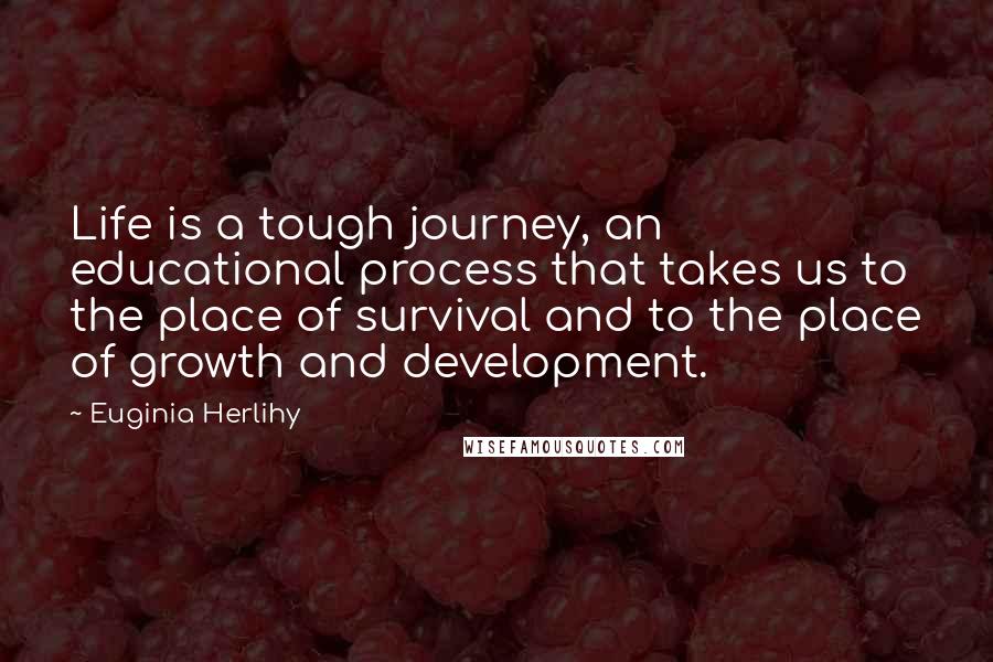 Euginia Herlihy Quotes: Life is a tough journey, an educational process that takes us to the place of survival and to the place of growth and development.