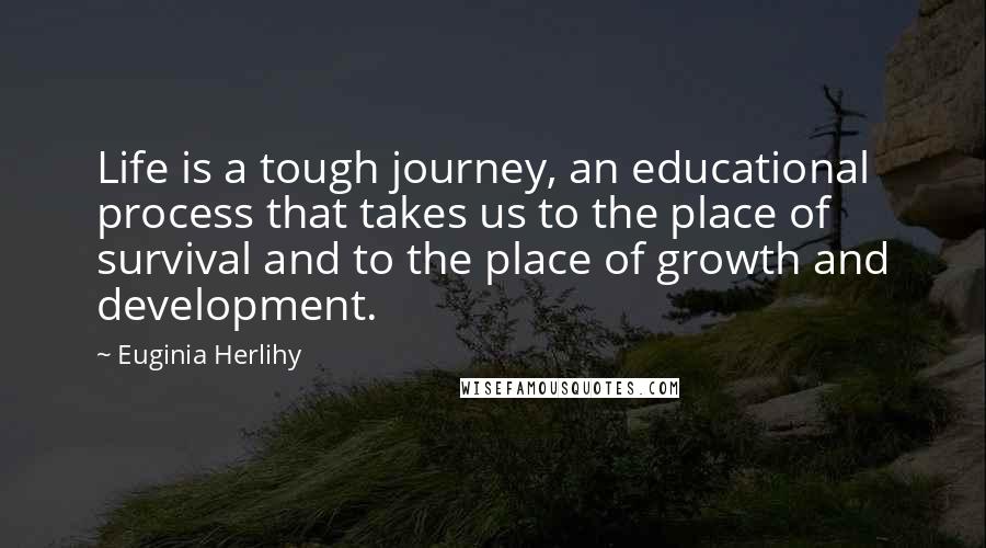 Euginia Herlihy Quotes: Life is a tough journey, an educational process that takes us to the place of survival and to the place of growth and development.