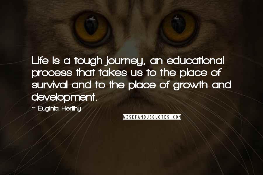 Euginia Herlihy Quotes: Life is a tough journey, an educational process that takes us to the place of survival and to the place of growth and development.