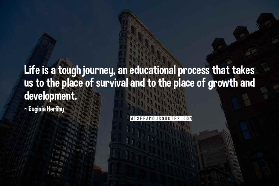 Euginia Herlihy Quotes: Life is a tough journey, an educational process that takes us to the place of survival and to the place of growth and development.