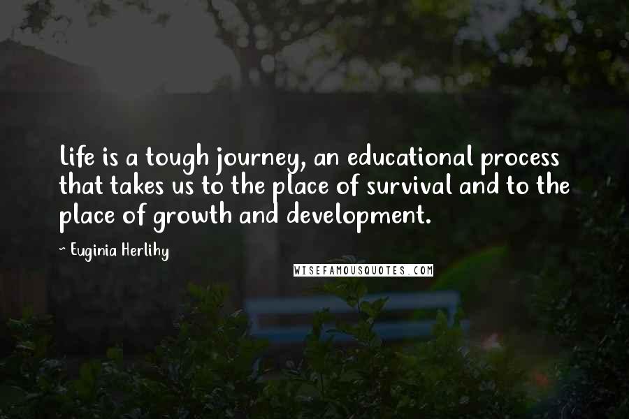 Euginia Herlihy Quotes: Life is a tough journey, an educational process that takes us to the place of survival and to the place of growth and development.