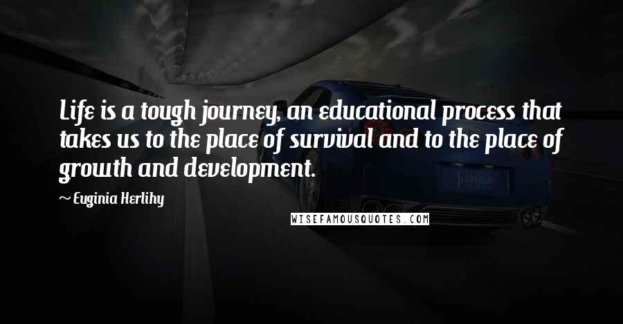 Euginia Herlihy Quotes: Life is a tough journey, an educational process that takes us to the place of survival and to the place of growth and development.