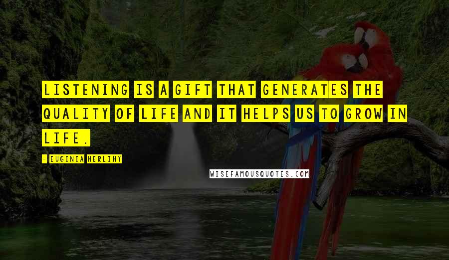 Euginia Herlihy Quotes: Listening is a gift that generates the quality of life and it helps us to grow in life.