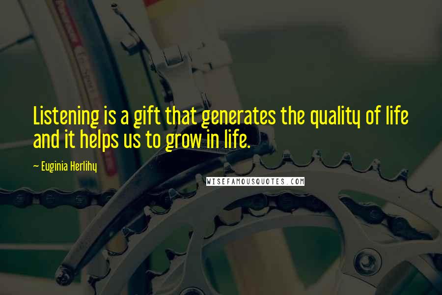 Euginia Herlihy Quotes: Listening is a gift that generates the quality of life and it helps us to grow in life.