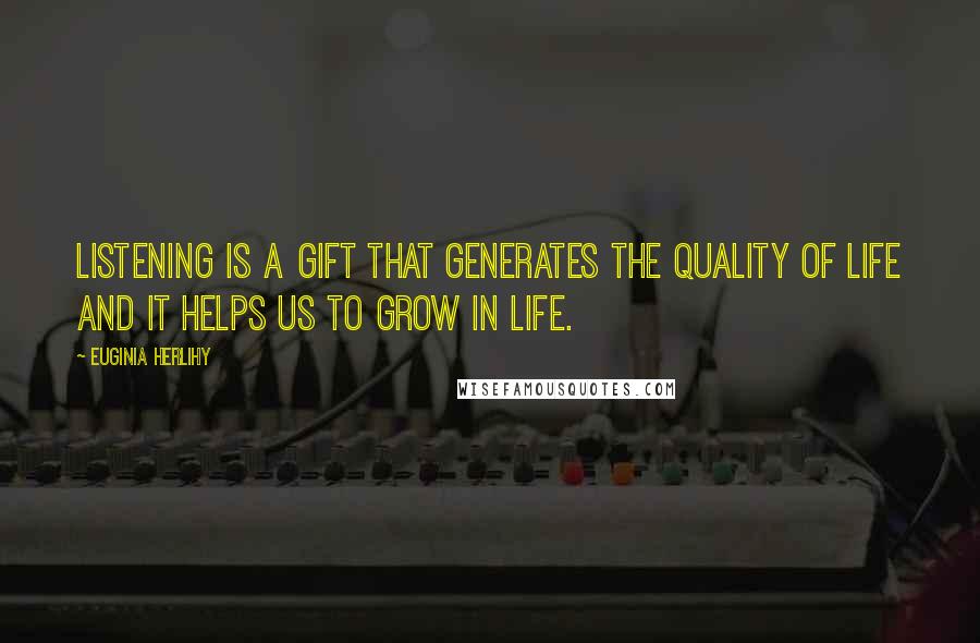 Euginia Herlihy Quotes: Listening is a gift that generates the quality of life and it helps us to grow in life.