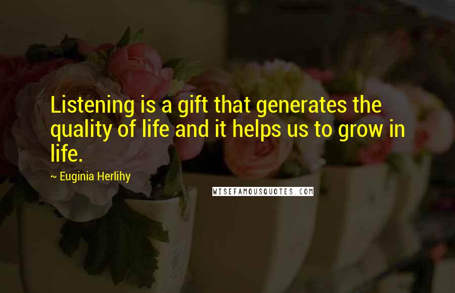 Euginia Herlihy Quotes: Listening is a gift that generates the quality of life and it helps us to grow in life.