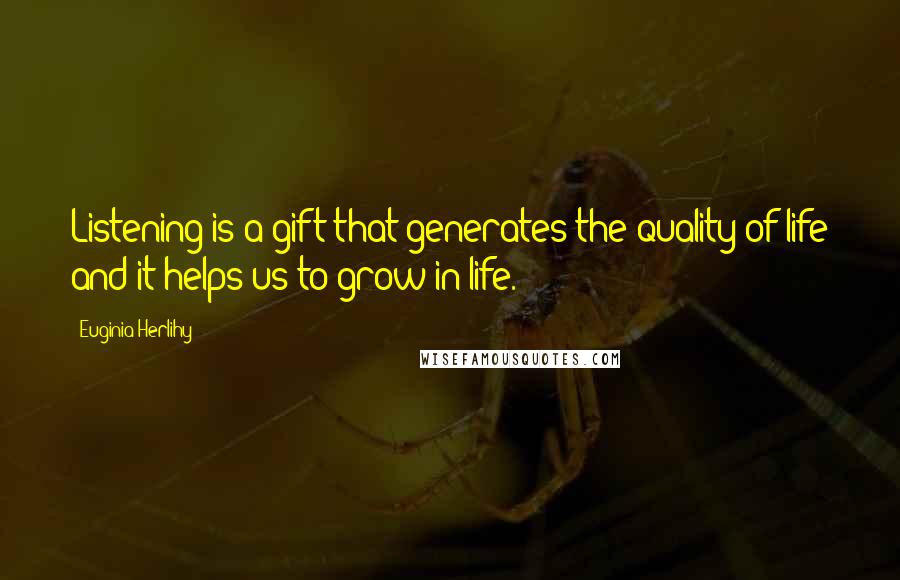 Euginia Herlihy Quotes: Listening is a gift that generates the quality of life and it helps us to grow in life.