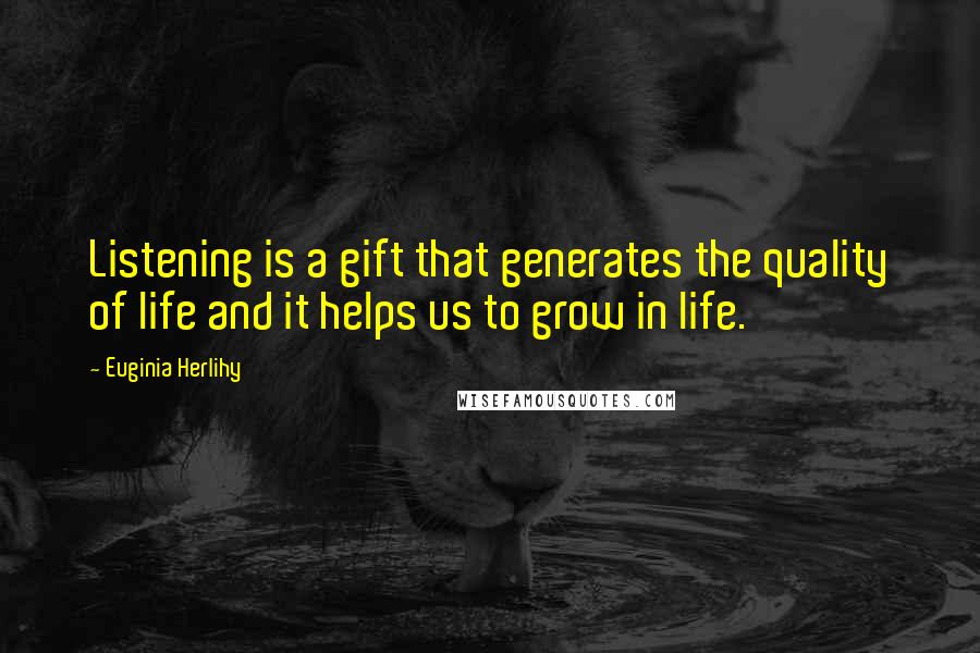 Euginia Herlihy Quotes: Listening is a gift that generates the quality of life and it helps us to grow in life.