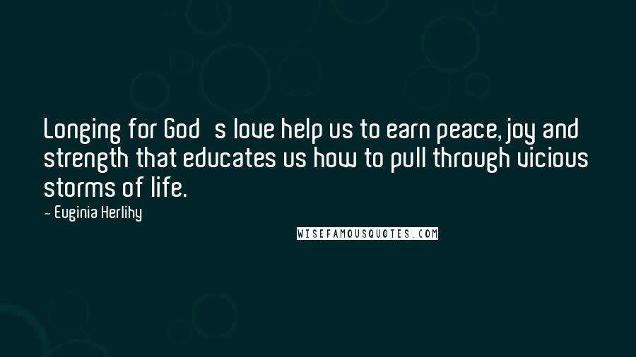 Euginia Herlihy Quotes: Longing for God's love help us to earn peace, joy and strength that educates us how to pull through vicious storms of life.