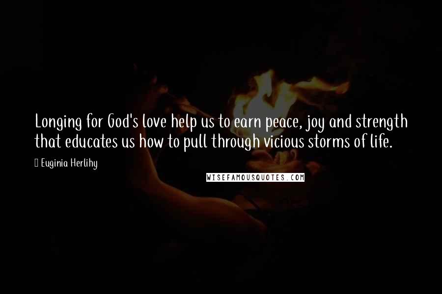 Euginia Herlihy Quotes: Longing for God's love help us to earn peace, joy and strength that educates us how to pull through vicious storms of life.