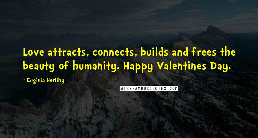 Euginia Herlihy Quotes: Love attracts, connects, builds and frees the beauty of humanity. Happy Valentines Day.