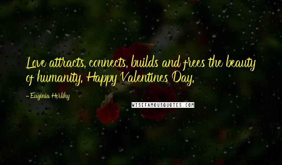 Euginia Herlihy Quotes: Love attracts, connects, builds and frees the beauty of humanity. Happy Valentines Day.