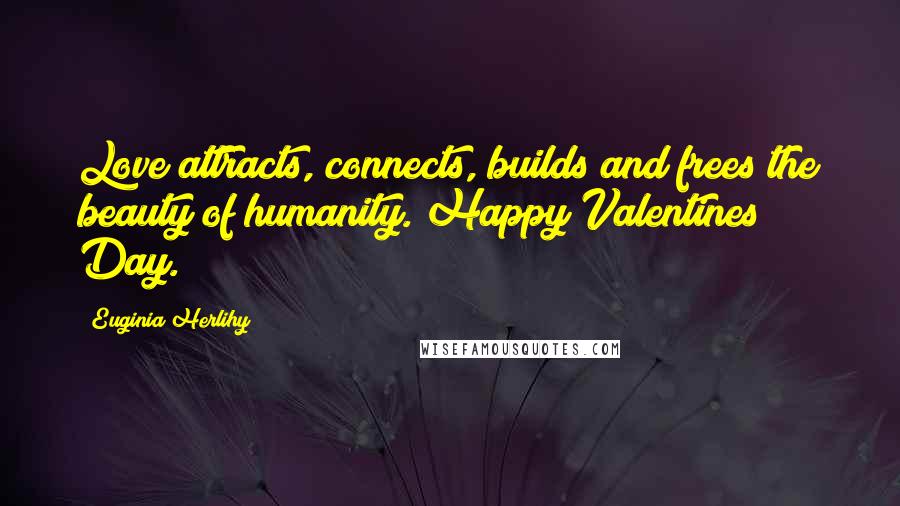 Euginia Herlihy Quotes: Love attracts, connects, builds and frees the beauty of humanity. Happy Valentines Day.