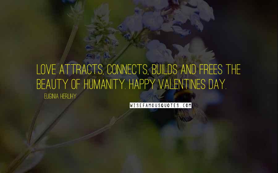 Euginia Herlihy Quotes: Love attracts, connects, builds and frees the beauty of humanity. Happy Valentines Day.