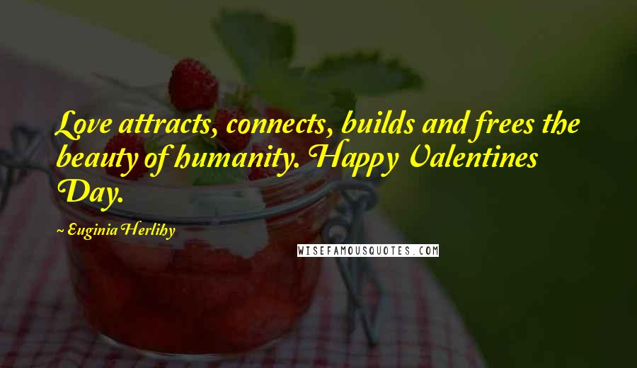 Euginia Herlihy Quotes: Love attracts, connects, builds and frees the beauty of humanity. Happy Valentines Day.