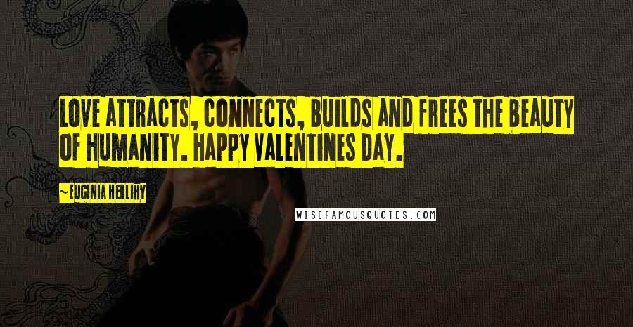 Euginia Herlihy Quotes: Love attracts, connects, builds and frees the beauty of humanity. Happy Valentines Day.