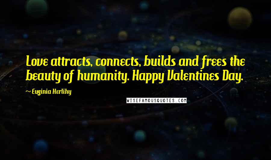Euginia Herlihy Quotes: Love attracts, connects, builds and frees the beauty of humanity. Happy Valentines Day.