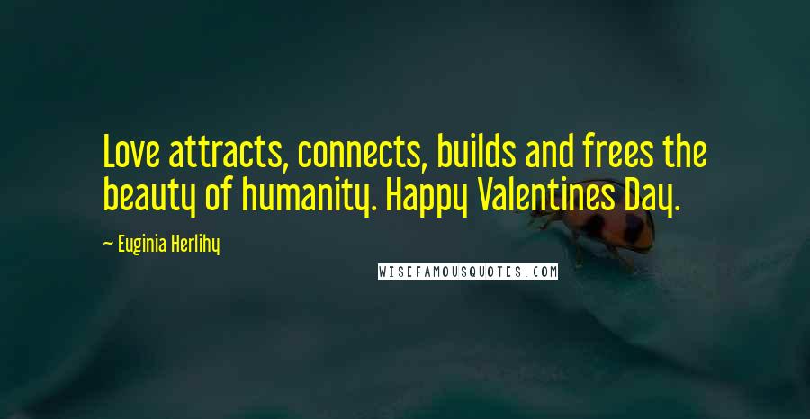 Euginia Herlihy Quotes: Love attracts, connects, builds and frees the beauty of humanity. Happy Valentines Day.