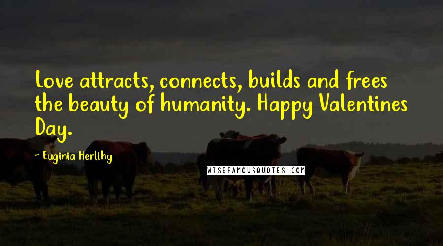 Euginia Herlihy Quotes: Love attracts, connects, builds and frees the beauty of humanity. Happy Valentines Day.