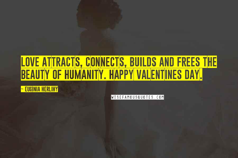 Euginia Herlihy Quotes: Love attracts, connects, builds and frees the beauty of humanity. Happy Valentines Day.